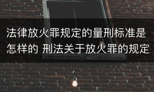 法律放火罪规定的量刑标准是怎样的 刑法关于放火罪的规定
