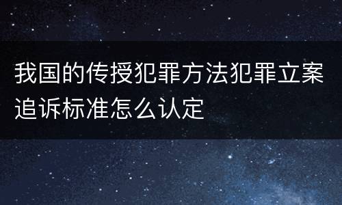 我国的传授犯罪方法犯罪立案追诉标准怎么认定