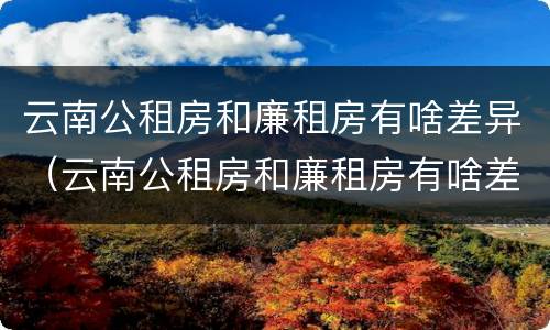 云南公租房和廉租房有啥差异（云南公租房和廉租房有啥差异嘛）