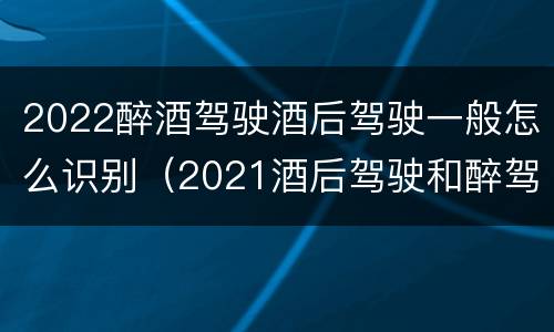 2022醉酒驾驶酒后驾驶一般怎么识别（2021酒后驾驶和醉驾的区别）