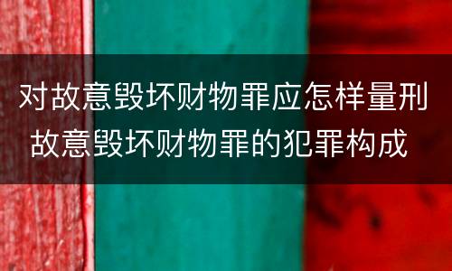 对故意毁坏财物罪应怎样量刑 故意毁坏财物罪的犯罪构成
