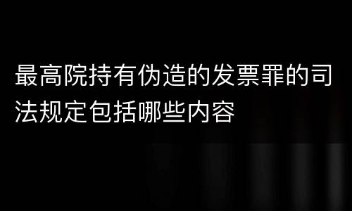 最高院持有伪造的发票罪的司法规定包括哪些内容