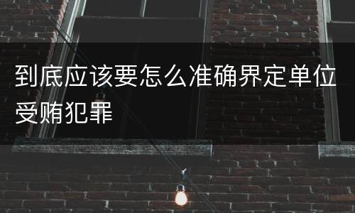到底应该要怎么准确界定单位受贿犯罪