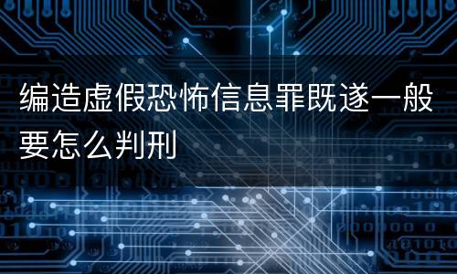 编造虚假恐怖信息罪既遂一般要怎么判刑