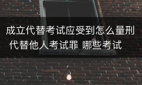 成立代替考试应受到怎么量刑 代替他人考试罪 哪些考试