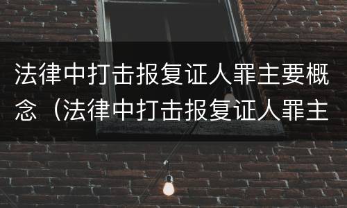 法律中打击报复证人罪主要概念（法律中打击报复证人罪主要概念是什么）