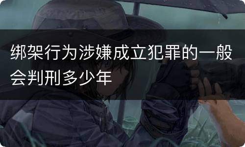 绑架行为涉嫌成立犯罪的一般会判刑多少年