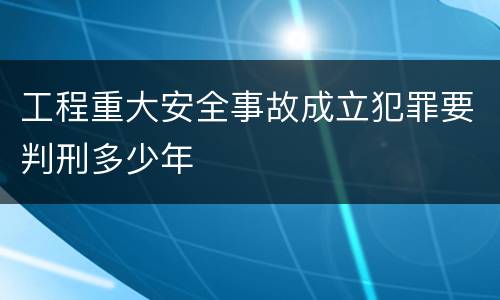 工程重大安全事故成立犯罪要判刑多少年