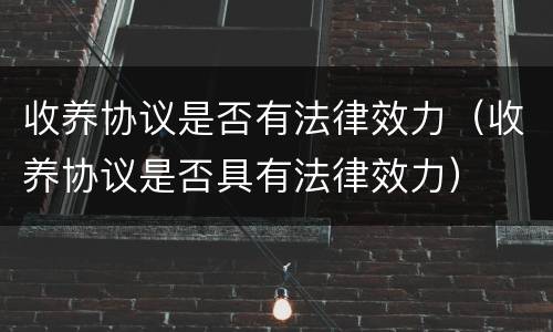 收养协议是否有法律效力（收养协议是否具有法律效力）