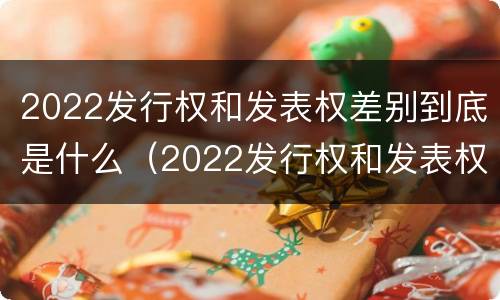 2022发行权和发表权差别到底是什么（2022发行权和发表权差别到底是什么意思）