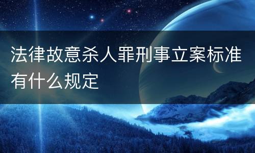 法律故意杀人罪刑事立案标准有什么规定