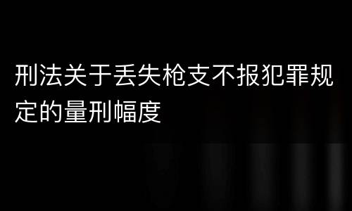 刑法关于丢失枪支不报犯罪规定的量刑幅度