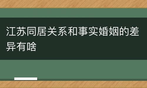 江苏同居关系和事实婚姻的差异有啥