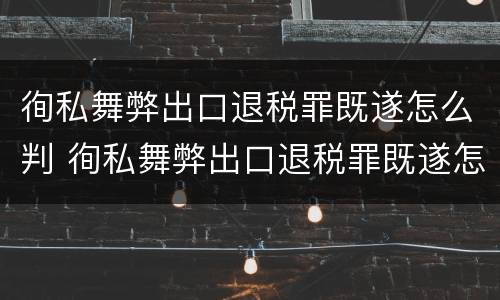 徇私舞弊出口退税罪既遂怎么判 徇私舞弊出口退税罪既遂怎么判