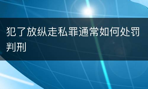 犯了放纵走私罪通常如何处罚判刑