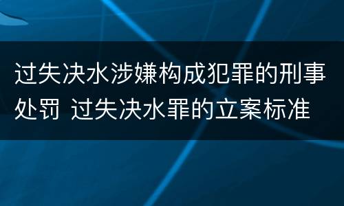 过失决水涉嫌构成犯罪的刑事处罚 过失决水罪的立案标准