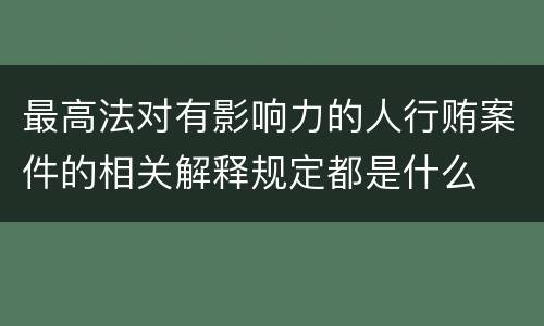 最高法对有影响力的人行贿案件的相关解释规定都是什么