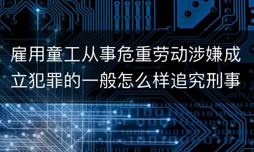雇用童工从事危重劳动涉嫌成立犯罪的一般怎么样追究刑事责任