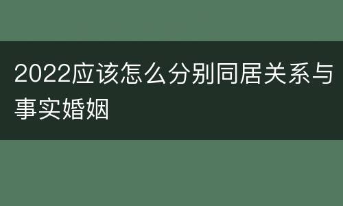 2022应该怎么分别同居关系与事实婚姻