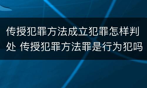 传授犯罪方法成立犯罪怎样判处 传授犯罪方法罪是行为犯吗