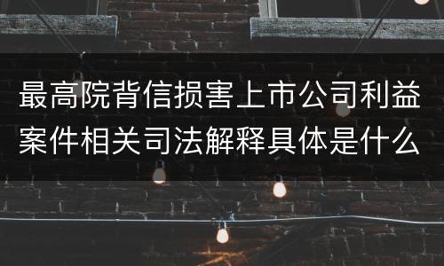 最高院背信损害上市公司利益案件相关司法解释具体是什么主要内容