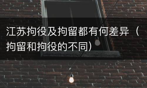 江苏拘役及拘留都有何差异（拘留和拘役的不同）