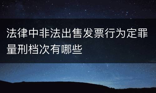 法律中非法出售发票行为定罪量刑档次有哪些