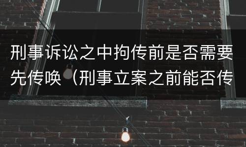 刑事诉讼之中拘传前是否需要先传唤（刑事立案之前能否传唤）