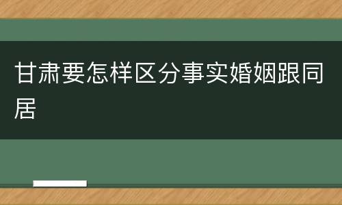 甘肃要怎样区分事实婚姻跟同居