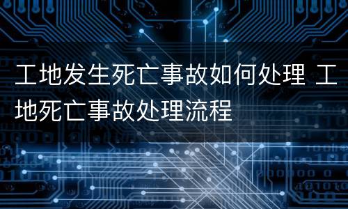 工地发生死亡事故如何处理 工地死亡事故处理流程