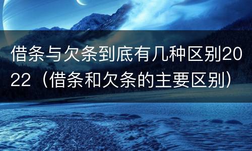 借条与欠条到底有几种区别2022（借条和欠条的主要区别）