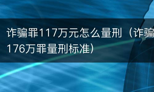 诈骗罪117万元怎么量刑（诈骗176万罪量刑标准）