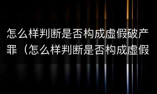怎么样判断是否构成虚假破产罪（怎么样判断是否构成虚假破产罪名）