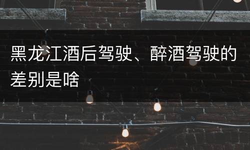 黑龙江酒后驾驶、醉酒驾驶的差别是啥