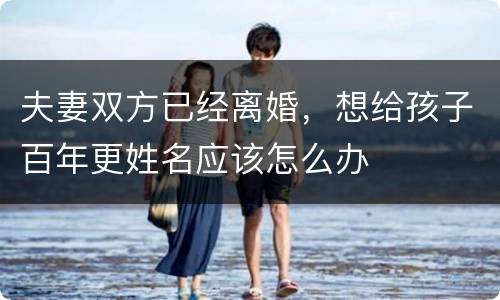 夫妻双方已经离婚，想给孩子百年更姓名应该怎么办