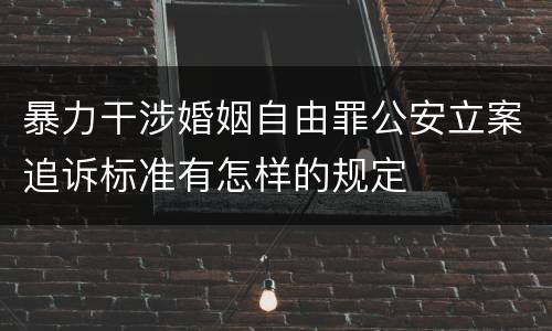暴力干涉婚姻自由罪公安立案追诉标准有怎样的规定