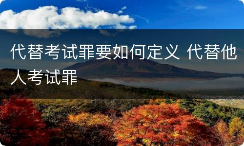 代替考试罪要如何定义 代替他人考试罪