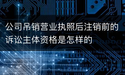 公司吊销营业执照后注销前的诉讼主体资格是怎样的