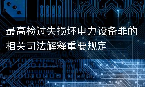 最高检过失损坏电力设备罪的相关司法解释重要规定