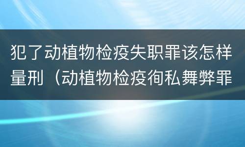 犯了动植物检疫失职罪该怎样量刑（动植物检疫徇私舞弊罪量刑）