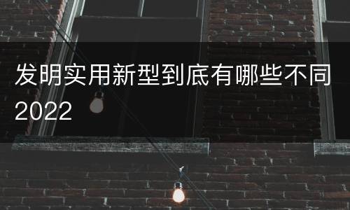 发明实用新型到底有哪些不同2022