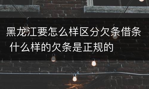 黑龙江要怎么样区分欠条借条 什么样的欠条是正规的