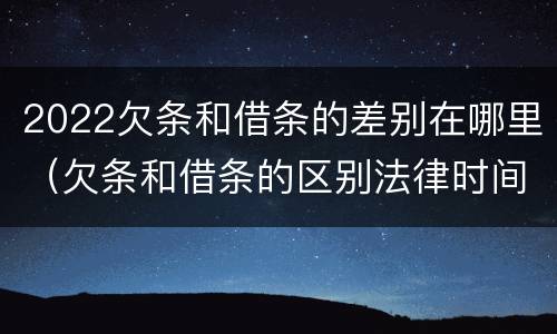 2022欠条和借条的差别在哪里（欠条和借条的区别法律时间多少年）
