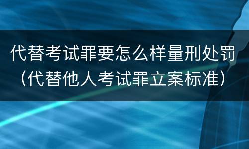 代替考试罪要怎么样量刑处罚（代替他人考试罪立案标准）
