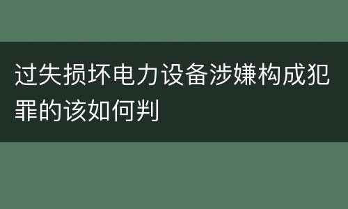 过失损坏电力设备涉嫌构成犯罪的该如何判