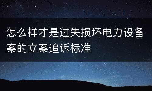 怎么样才是过失损坏电力设备案的立案追诉标准