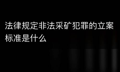 法律规定非法采矿犯罪的立案标准是什么