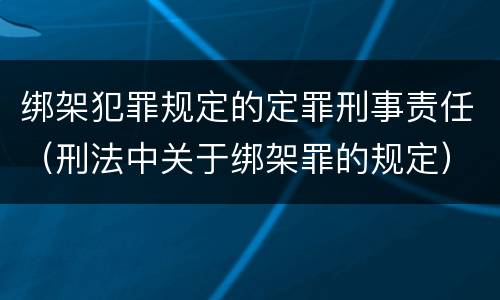 绑架犯罪规定的定罪刑事责任（刑法中关于绑架罪的规定）
