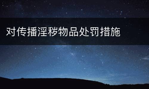 对传播淫秽物品处罚措施