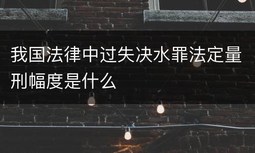 我国法律中过失决水罪法定量刑幅度是什么